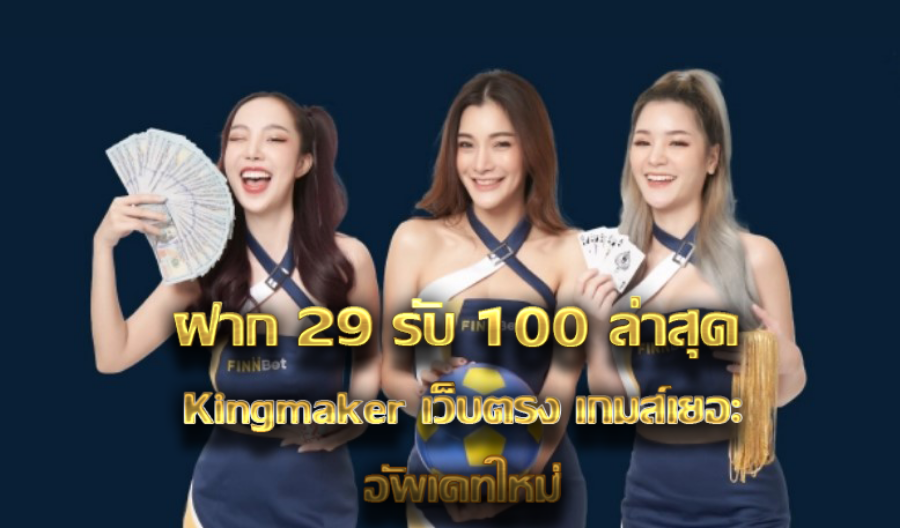 ฝาก 29 รับ 100 ล่าสุด Kingmaker เว็บตรง เกมส์เยอะอัพเดทใหม่ ฝาก 29 รับ 100 ล่าสุด Kingmaker เว็บตรง เกมส์เยอะอัพเดทใหม่